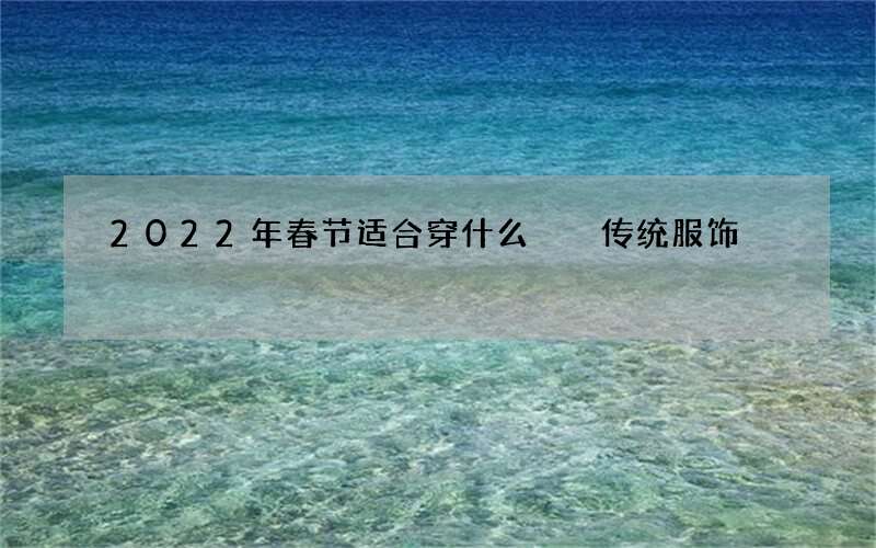 2022年春节适合穿什么  传统服饰